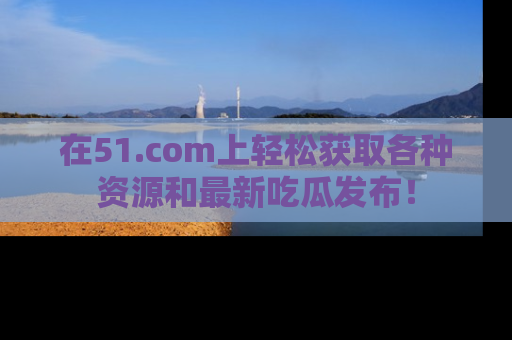 在51.com上轻松获取各种资源和最新吃瓜发布！
