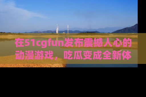 在51cgfun发布震撼人心的动漫游戏，吃瓜变成全新体验