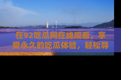在92吃瓜网在线观看,享受永久的吃瓜体验,轻松导航追踪热门话题!