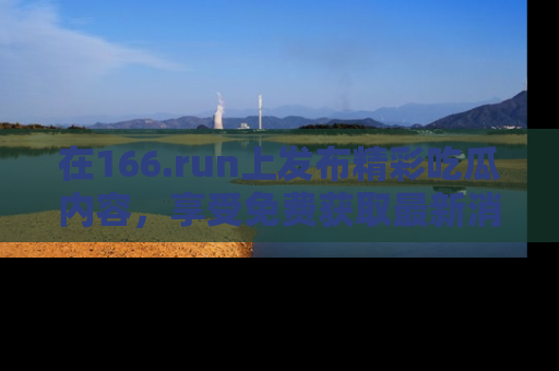 在166.run上发布精彩吃瓜内容，享受免费获取最新消息的乐趣！