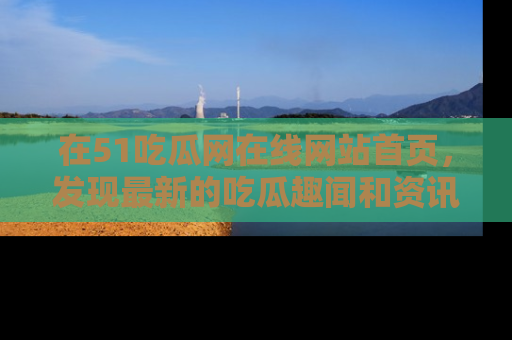 在51吃瓜网在线网站首页，发现最新的吃瓜趣闻和资讯分享