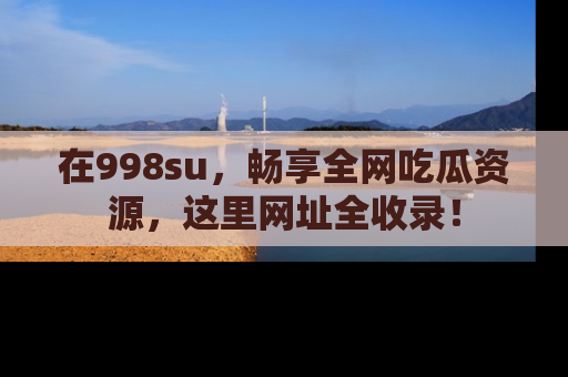 在998su,畅享全网吃瓜资源,这里网址全收录!