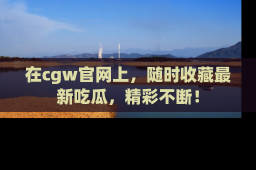 在cgw官网上,随时收藏最新吃瓜,精彩不断!