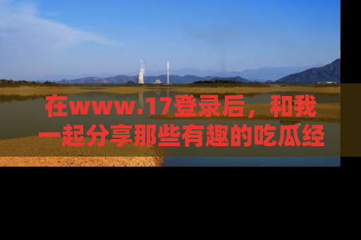 在www.17登录后,和我一起分享那些有趣的吃瓜经历吧!