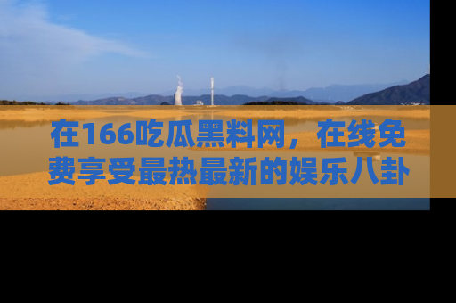在166吃瓜黑料网,在线免费享受最热最新的娱乐八卦!