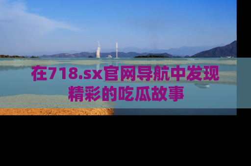 在718.sx官网导航中发现精彩的吃瓜故事