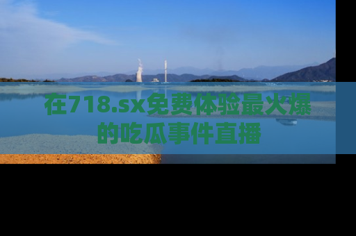 在718.sx免费体验最火爆的吃瓜事件直播