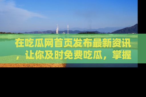 在吃瓜网首页发布最新资讯,让你及时免费吃瓜,掌握热点!
