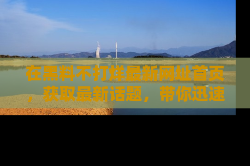 在黑料不打烊最新网址首页,获取最新话题,带你迅速了解娱乐圈大事!