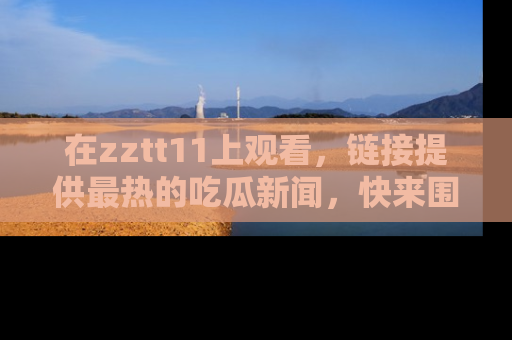 在zztt11上观看,链接提供最热的吃瓜新闻,快来围观!