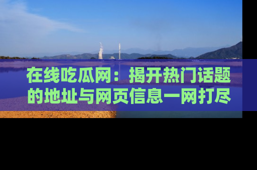 在线吃瓜网:揭开热门话题的地址与网页信息一网打尽