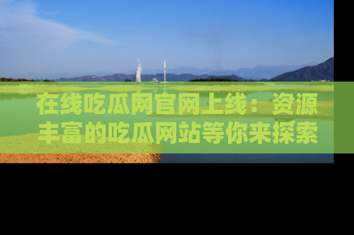 在线吃瓜网官网上线:资源丰富的吃瓜网站等你来探索