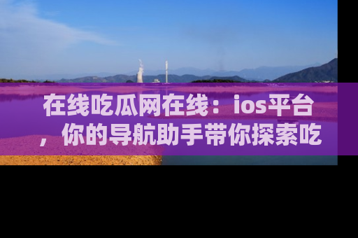 在线吃瓜网在线：ios平台，你的导航助手带你探索吃瓜新天地！