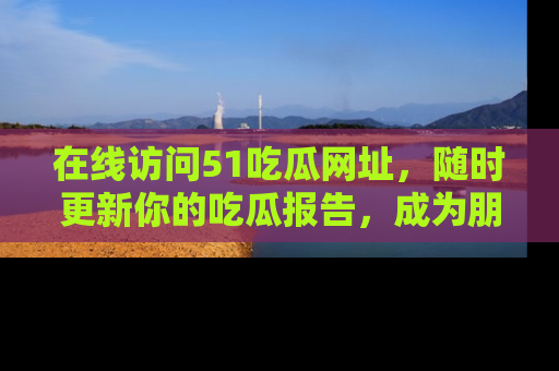 在线访问51吃瓜网址，随时更新你的吃瓜报告，成为朋友圈中的八卦达人！