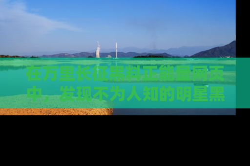 在万里长征黑料正能量网页中,发现不为人知的明星黑料与积极能量
