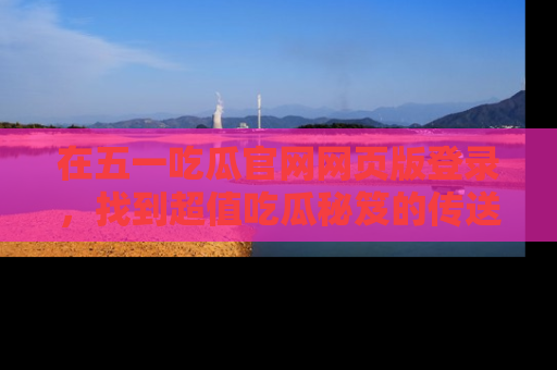 在五一吃瓜官网网页版登录,找到超值吃瓜秘笈的传送门!