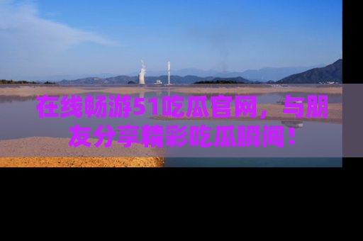 在线畅游51吃瓜官网,与朋友分享精彩吃瓜瞬间!
