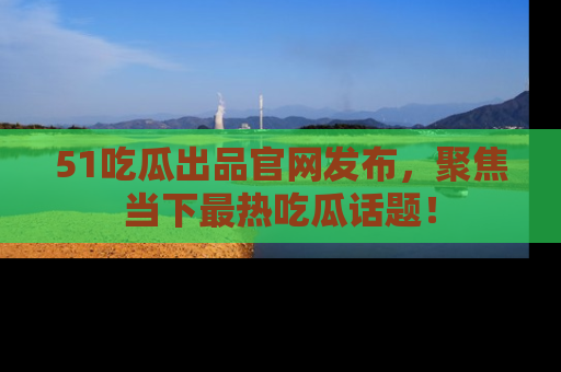 51吃瓜出品官网发布,聚焦当下最热吃瓜话题!