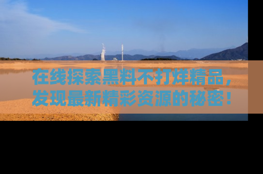 在线探索黑料不打烊精品，发现最新精彩资源的秘密！