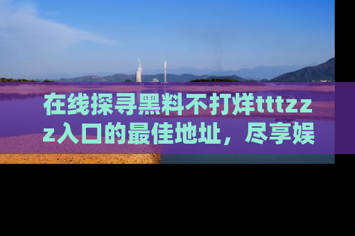 在线探寻黑料不打烊tttzzz入口的最佳地址,尽享娱乐圈八卦盛宴!