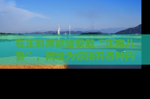 在正料黑能量获取“正宗八卦”，网址为你揭开各种内幕故事！