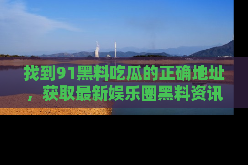 找到91黑料吃瓜的正确地址,获取最新娱乐圈黑料资讯