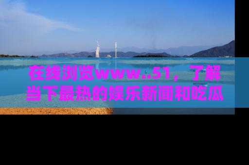 在线浏览www..51,了解当下最热的娱乐新闻和吃瓜话题