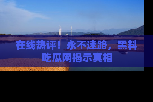 在线热评!永不迷路,黑料吃瓜网揭示真相