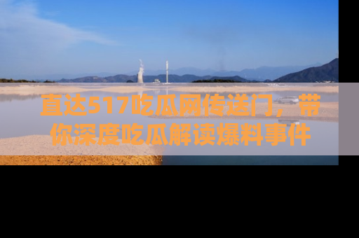 直达517吃瓜网传送门，带你深度吃瓜解读爆料事件