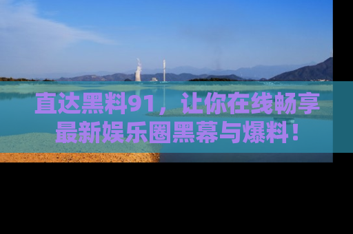 直达黑料91,让你在线畅享最新娱乐圈黑幕与爆料!