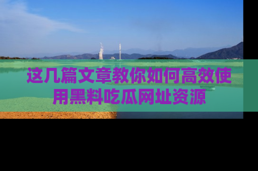 这几篇文章教你如何高效使用黑料吃瓜网址资源