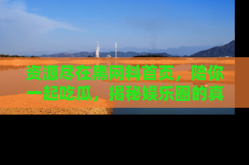 资源尽在黑网料首页,陪你一起吃瓜,揭秘娱乐圈的真实内幕