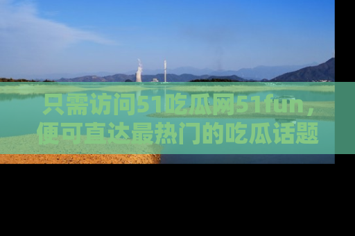 只需访问51吃瓜网51fun,便可直达最热门的吃瓜话题和资讯