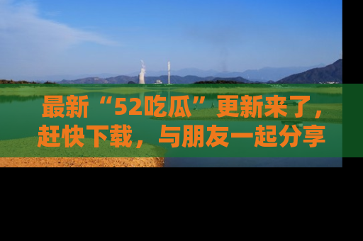 最新“52吃瓜”更新来了,赶快下载,与朋友一起分享吃瓜乐趣!