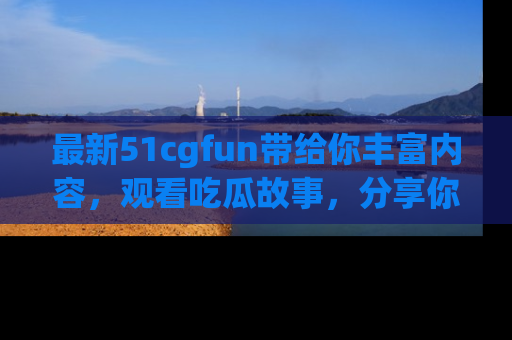 最新51cgfun带给你丰富内容,观看吃瓜故事,分享你的感受!