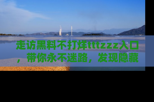 走访黑料不打烊tttzzz入口,带你永不迷路,发现隐藏的黑幕