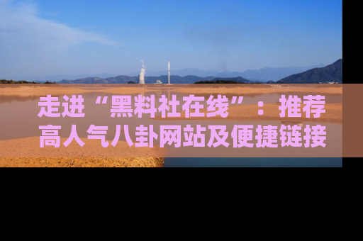 走进“黑料社在线”:推荐高人气八卦网站及便捷链接的全面指南
