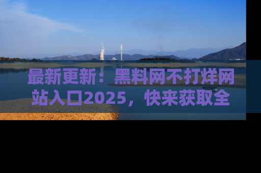 最新更新:黑料网不打烊网站入口2025,快来获取全新链接和网址!