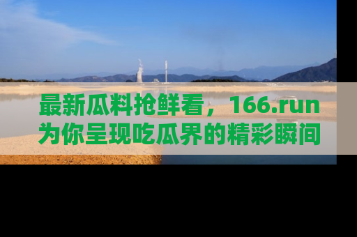 最新瓜料抢鲜看,166.run为你呈现吃瓜界的精彩瞬间!