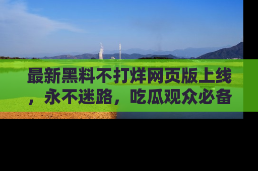 最新黑料不打烊网页版上线,永不迷路,吃瓜观众必备工具!