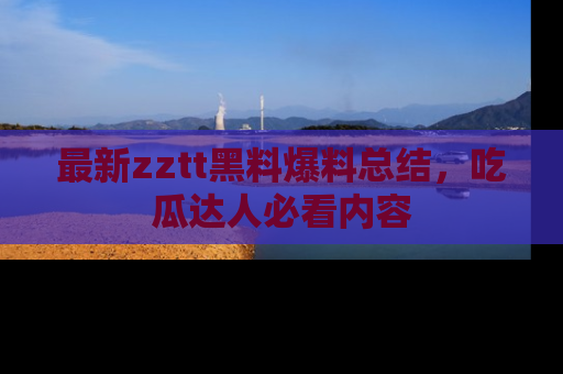 最新zztt黑料爆料总结,吃瓜达人必看内容