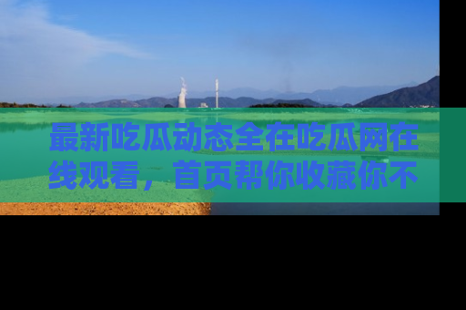最新吃瓜动态全在吃瓜网在线观看,首页帮你收藏你不能错过的精彩!
