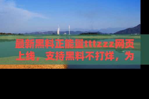 最新黑料正能量tttzzz网页上线,支持黑料不打烊,为你呈现丰富多彩的社会热议!