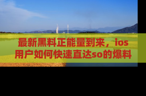 最新黑料正能量到来,ios用户如何快速直达so的爆料?