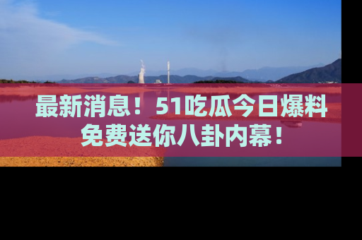 最新消息!51吃瓜今日爆料免费送你八卦内幕!