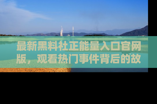 最新黑料社正能量入口官网版,观看热门事件背后的故事