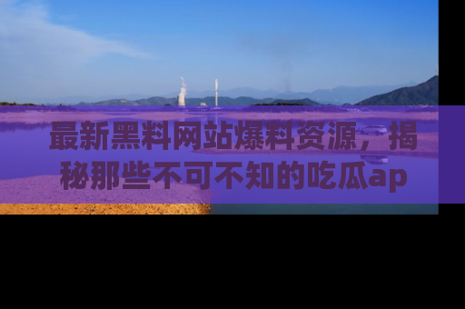 最新黑料网站爆料资源,揭秘那些不可不知的吃瓜app!