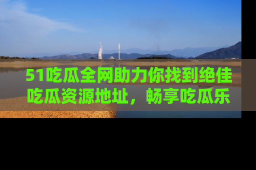51吃瓜全网助力你找到绝佳吃瓜资源地址,畅享吃瓜乐趣!