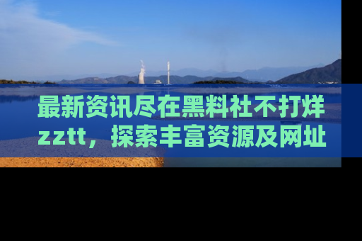最新资讯尽在黑料社不打烊zztt,探索丰富资源及网址!